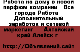 Работа на дому в новой парфюм.комрании - Все города Работа » Дополнительный заработок и сетевой маркетинг   . Алтайский край,Алейск г.